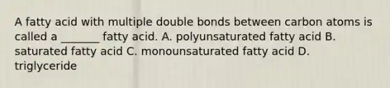 A fatty acid with multiple double bonds between carbon atoms is called a _______ fatty acid. A. polyunsaturated fatty acid B. saturated fatty acid C. monounsaturated fatty acid D. triglyceride