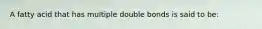 A fatty acid that has multiple double bonds is said to be: