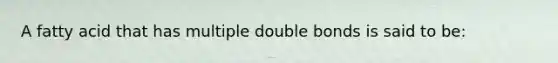 A fatty acid that has multiple double bonds is said to be: