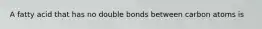 A fatty acid that has no double bonds between carbon atoms is