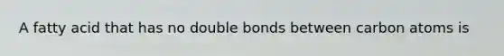 A fatty acid that has no double bonds between carbon atoms is