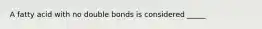 A fatty acid with no double bonds is considered _____