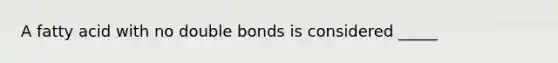 A fatty acid with no double bonds is considered _____