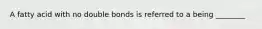 A fatty acid with no double bonds is referred to a being ________