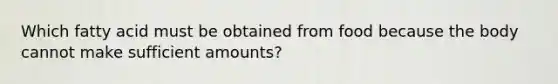 Which fatty acid must be obtained from food because the body cannot make sufficient amounts?