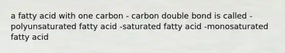 a fatty acid with one carbon - carbon double bond is called -polyunsaturated fatty acid -saturated fatty acid -monosaturated fatty acid