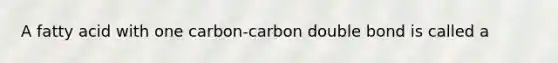 A fatty acid with one carbon-carbon double bond is called a