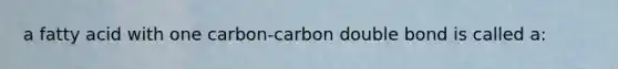 a fatty acid with one carbon-carbon double bond is called a: