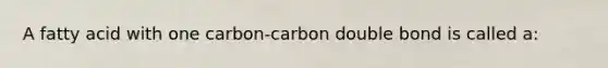 A fatty acid with one carbon-carbon double bond is called a: