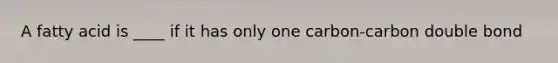 A fatty acid is ____ if it has only one carbon-carbon double bond