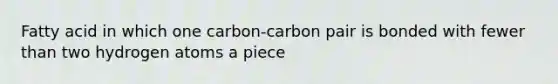 Fatty acid in which one carbon-carbon pair is bonded with fewer than two hydrogen atoms a piece