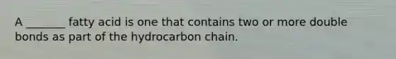 A _______ fatty acid is one that contains two or more double bonds as part of the hydrocarbon chain.