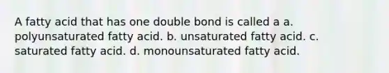 A fatty acid that has one double bond is called a a. polyunsaturated fatty acid. b. unsaturated fatty acid. c. saturated fatty acid. d. monounsaturated fatty acid.