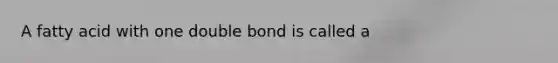 A fatty acid with one double bond is called a