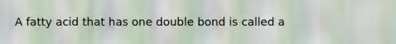 A fatty acid that has one double bond is called a