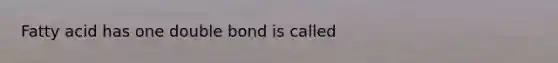 Fatty acid has one double bond is called