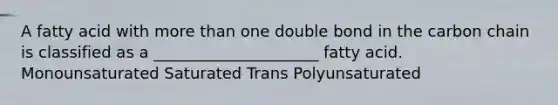 A fatty acid with more than one double bond in the carbon chain is classified as a _____________________ fatty acid. Monounsaturated Saturated Trans Polyunsaturated