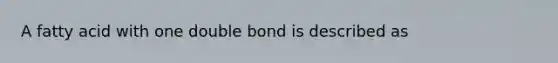 A fatty acid with one double bond is described as