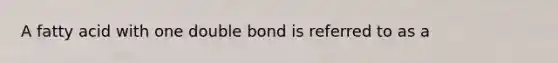 A fatty acid with one double bond is referred to as a