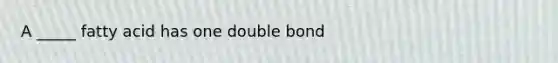 A _____ fatty acid has one double bond