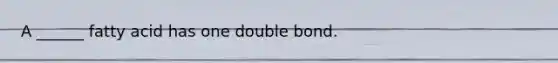 A ______ fatty acid has one double bond.