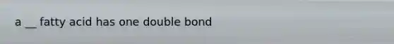 a __ fatty acid has one double bond