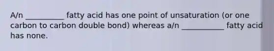 A/n __________ fatty acid has one point of unsaturation (or one carbon to carbon double bond) whereas a/n ___________ fatty acid has none.