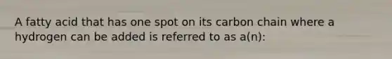 A fatty acid that has one spot on its carbon chain where a hydrogen can be added is referred to as a(n):