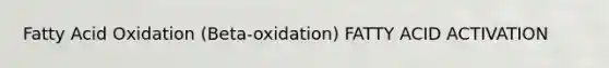 Fatty Acid Oxidation (Beta-oxidation) FATTY ACID ACTIVATION