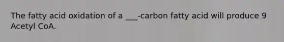 The fatty acid oxidation of a ___-carbon fatty acid will produce 9 Acetyl CoA.