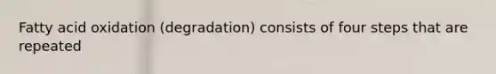 Fatty acid oxidation (degradation) consists of four steps that are repeated