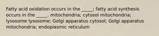 Fatty acid oxidation occurs in the _____; fatty acid synthesis occurs in the _____. mitochondria; cytosol mitochondria; lysosome lysosome; Golgi apparatus cytosol; Golgi apparatus mitochondria; endoplasmic reticulum