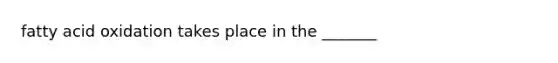 fatty acid oxidation takes place in the _______