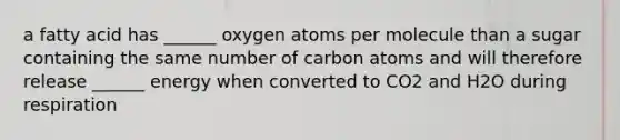 a fatty acid has ______ oxygen atoms per molecule than a sugar containing the same number of carbon atoms and will therefore release ______ energy when converted to CO2 and H2O during respiration