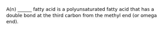 A(n) ______ fatty acid is a polyunsaturated fatty acid that has a double bond at the third carbon from the methyl end (or omega end).