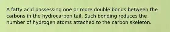 A fatty acid possessing one or more double bonds between the carbons in the hydrocarbon tail. Such bonding reduces the number of hydrogen atoms attached to the carbon skeleton.