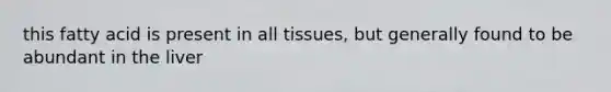 this fatty acid is present in all tissues, but generally found to be abundant in the liver