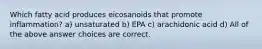 Which fatty acid produces eicosanoids that promote inflammation? a) unsaturated b) EPA c) arachidonic acid d) All of the above answer choices are correct.