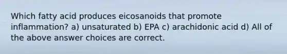 Which fatty acid produces eicosanoids that promote inflammation? a) unsaturated b) EPA c) arachidonic acid d) All of the above answer choices are correct.