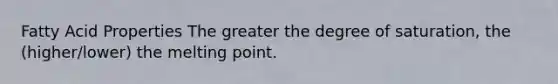 Fatty Acid Properties The greater the degree of saturation, the (higher/lower) the melting point.