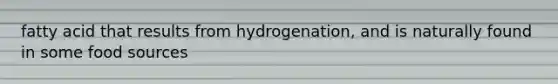 fatty acid that results from hydrogenation, and is naturally found in some food sources