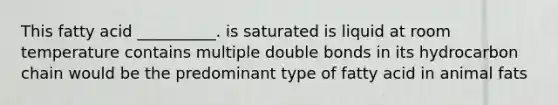 This fatty acid __________. is saturated is liquid at room temperature contains multiple double bonds in its hydrocarbon chain would be the predominant type of fatty acid in animal fats