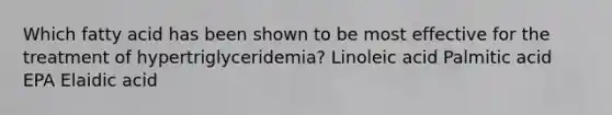 Which fatty acid has been shown to be most effective for the treatment of hypertriglyceridemia? Linoleic acid Palmitic acid EPA Elaidic acid