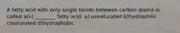 A fatty acid with only single bonds between carbon atoms is called a(n) ________ fatty acid. a) unsaturated b)hydrophilic c)saturated d)hydrophobic