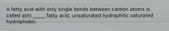 A fatty acid with only single bonds between carbon atoms is called a(n) _____ fatty acid. unsaturated hydrophilic saturated hydrophobic