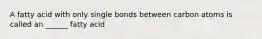 A fatty acid with only single bonds between carbon atoms is called an ______ fatty acid