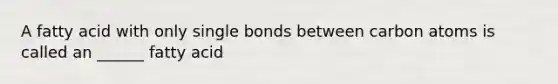 A fatty acid with only single bonds between carbon atoms is called an ______ fatty acid