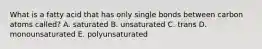 What is a fatty acid that has only single bonds between carbon atoms called? A. saturated B. unsaturated C. trans D. monounsaturated E. polyunsaturated
