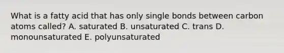 What is a fatty acid that has only single bonds between carbon atoms called? A. saturated B. unsaturated C. trans D. monounsaturated E. polyunsaturated