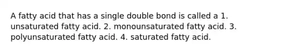 A fatty acid that has a single double bond is called a 1. unsaturated fatty acid. 2. monounsaturated fatty acid. 3. polyunsaturated fatty acid. 4. saturated fatty acid.